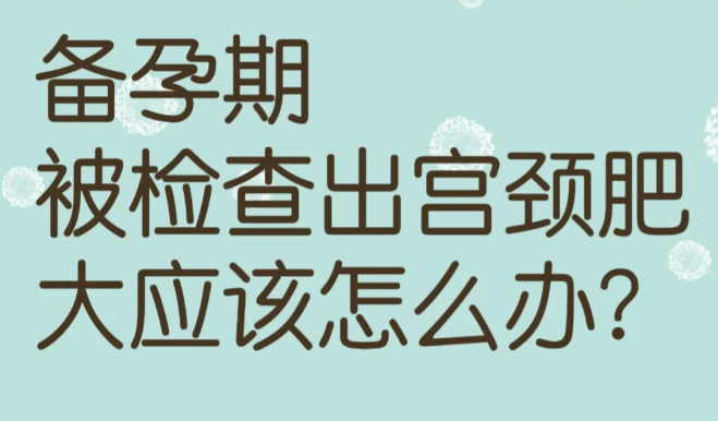 备孕阶段被查出宫颈肥大需要注意什么